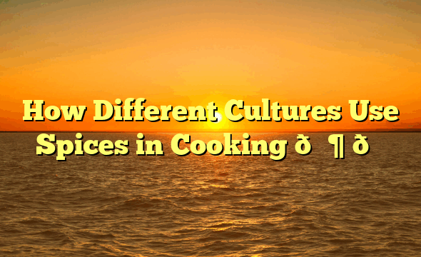How Different Cultures Use Spices in Cooking 🌶️🍛