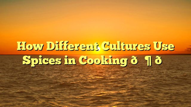 How Different Cultures Use Spices in Cooking 🌶️🍛