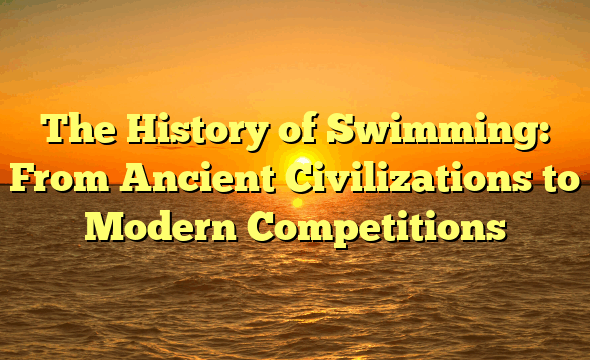 The History of Swimming: From Ancient Civilizations to Modern Competitions