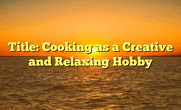 Title: Cooking as a Creative and Relaxing Hobby