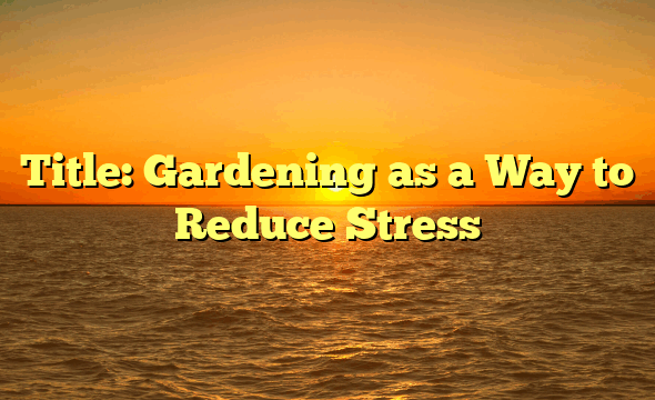 Title: Gardening as a Way to Reduce Stress