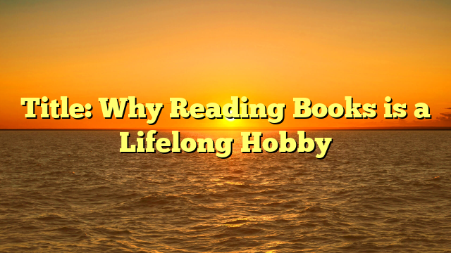 Title: Why Reading Books is a Lifelong Hobby