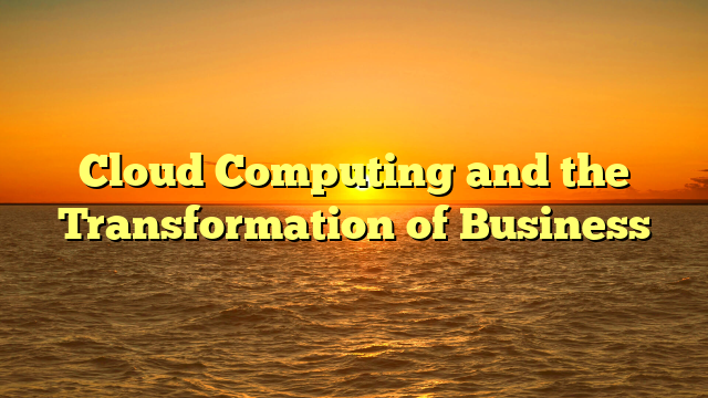 Cloud Computing and the Transformation of Business