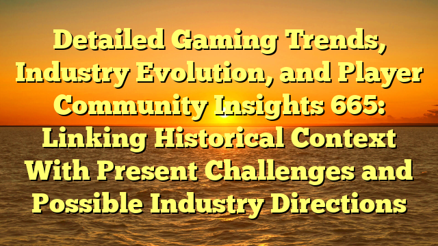 Detailed Gaming Trends, Industry Evolution, and Player Community Insights 665: Linking Historical Context With Present Challenges and Possible Industry Directions