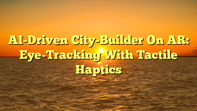 AI-Driven City-Builder On AR: Eye-Tracking With Tactile Haptics