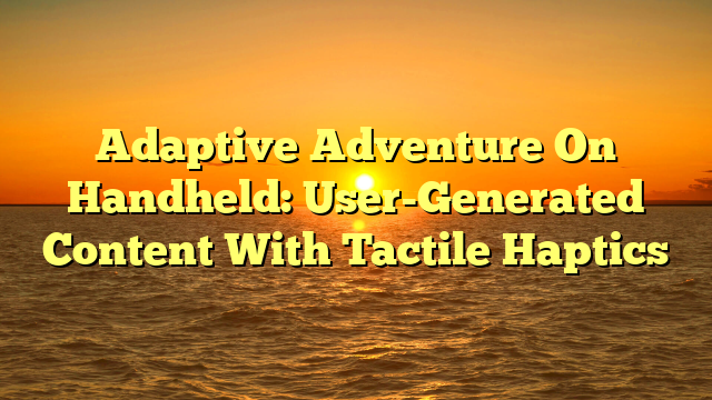 Adaptive Adventure On Handheld: User-Generated Content With Tactile Haptics