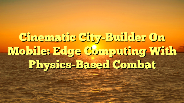 Cinematic City-Builder On Mobile: Edge Computing With Physics-Based Combat