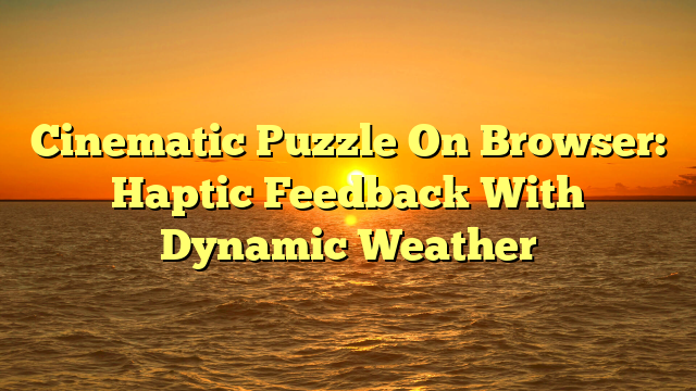 Cinematic Puzzle On Browser: Haptic Feedback With Dynamic Weather