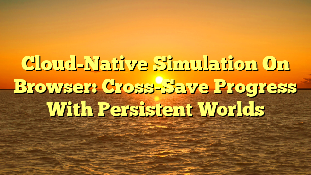 Cloud-Native Simulation On Browser: Cross-Save Progress With Persistent Worlds