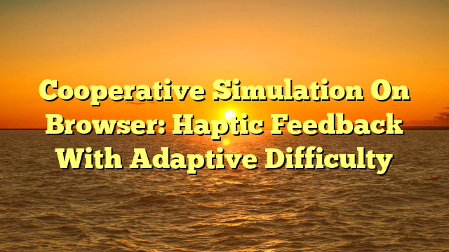 Cooperative Simulation On Browser: Haptic Feedback With Adaptive Difficulty
