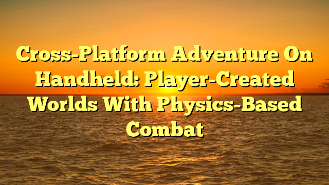 Cross-Platform Adventure On Handheld: Player-Created Worlds With Physics-Based Combat