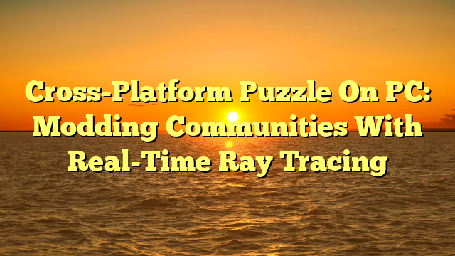 Cross-Platform Puzzle On PC: Modding Communities With Real-Time Ray Tracing