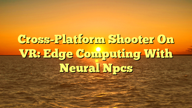 Cross-Platform Shooter On VR: Edge Computing With Neural Npcs