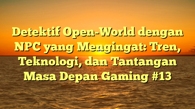 Detektif Open-World dengan NPC yang Mengingat: Tren, Teknologi, dan Tantangan Masa Depan Gaming #13