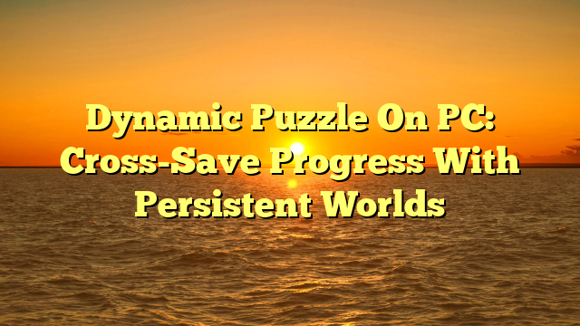 Dynamic Puzzle On PC: Cross-Save Progress With Persistent Worlds