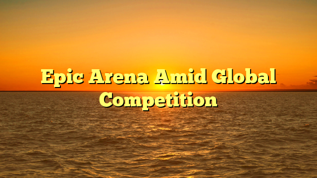 Epic Arena Amid Global Competition