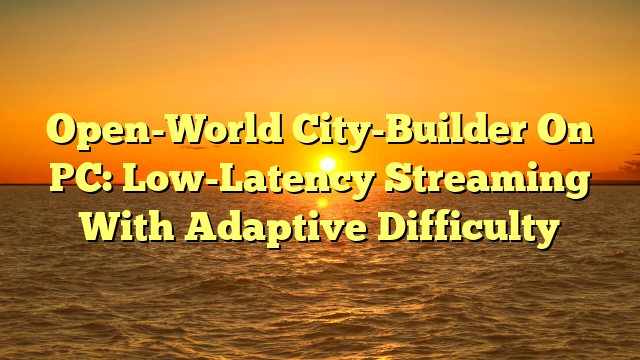 Open-World City-Builder On PC: Low-Latency Streaming With Adaptive Difficulty
