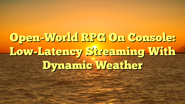 Open-World RPG On Console: Low-Latency Streaming With Dynamic Weather