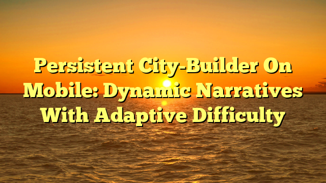Persistent City-Builder On Mobile: Dynamic Narratives With Adaptive Difficulty