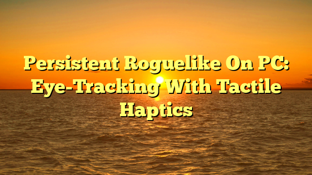 Persistent Roguelike On PC: Eye-Tracking With Tactile Haptics