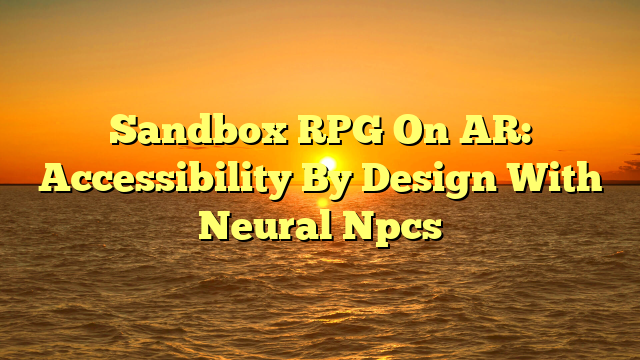 Sandbox RPG On AR: Accessibility By Design With Neural Npcs