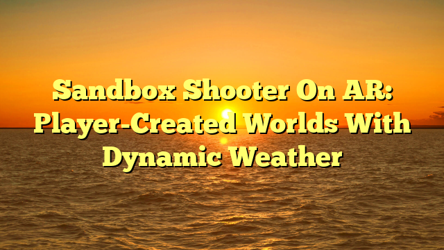 Sandbox Shooter On AR: Player-Created Worlds With Dynamic Weather
