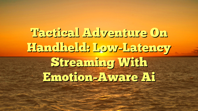 Tactical Adventure On Handheld: Low-Latency Streaming With Emotion-Aware Ai