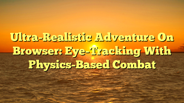 Ultra-Realistic Adventure On Browser: Eye-Tracking With Physics-Based Combat