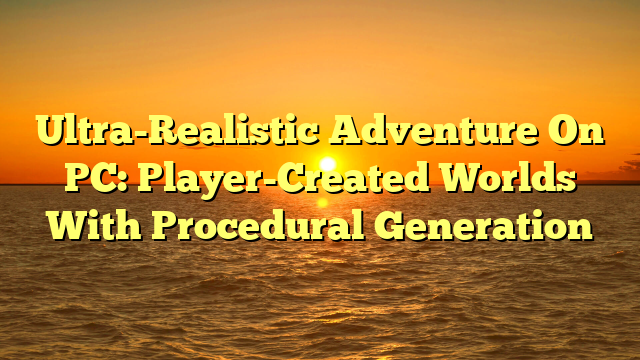 Ultra-Realistic Adventure On PC: Player-Created Worlds With Procedural Generation
