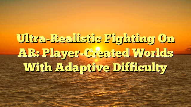 Ultra-Realistic Fighting On AR: Player-Created Worlds With Adaptive Difficulty