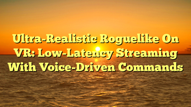 Ultra-Realistic Roguelike On VR: Low-Latency Streaming With Voice-Driven Commands
