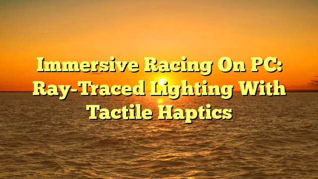 Immersive Racing On PC: Ray-Traced Lighting With Tactile Haptics