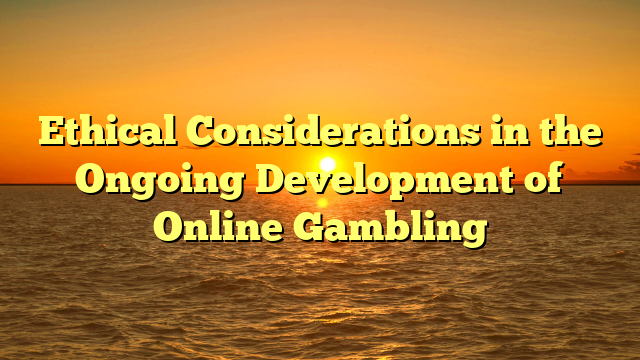 Ethical Considerations in the Ongoing Development of Online Gambling