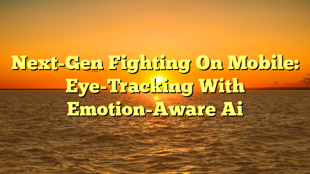 Next-Gen Fighting On Mobile: Eye-Tracking With Emotion-Aware Ai