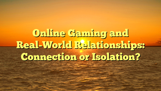 Online Gaming and Real-World Relationships: Connection or Isolation?