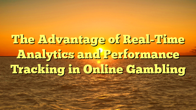 The Advantage of Real-Time Analytics and Performance Tracking in Online Gambling