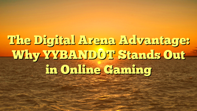 The Digital Arena Advantage: Why YYBANDOT Stands Out in Online Gaming