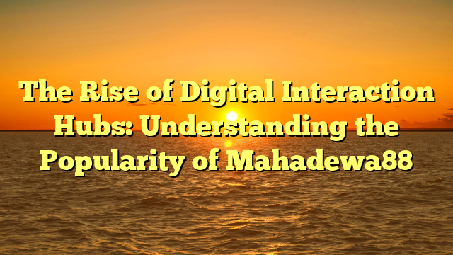 The Rise of Digital Interaction Hubs: Understanding the Popularity of Mahadewa88