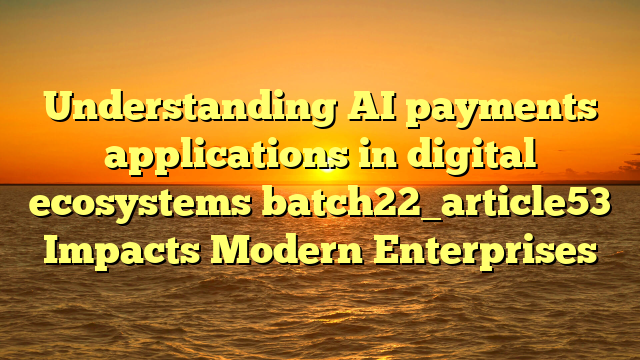 Understanding AI payments applications in digital ecosystems batch22_article53 Impacts Modern Enterprises