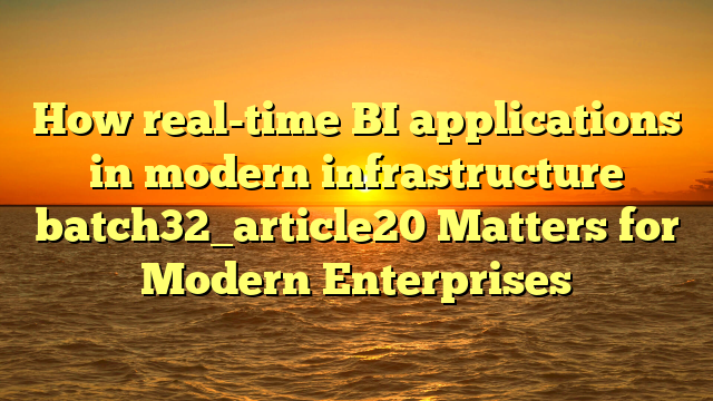 How real-time BI applications in modern infrastructure batch32_article20 Matters for Modern Enterprises