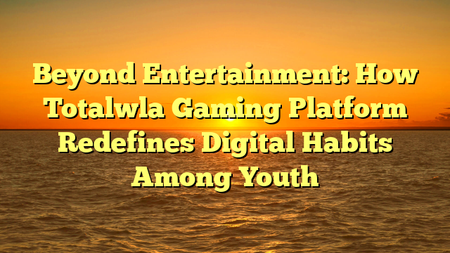 Beyond Entertainment: How Totalwla Gaming Platform Redefines Digital Habits Among Youth