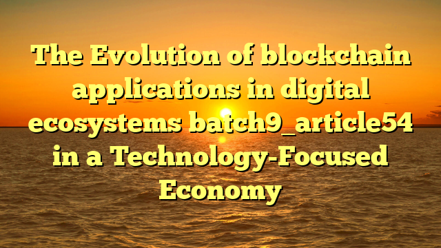 The Evolution of blockchain applications in digital ecosystems batch9_article54 in a Technology-Focused Economy