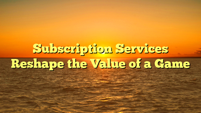 Subscription Services Reshape the Value of a Game