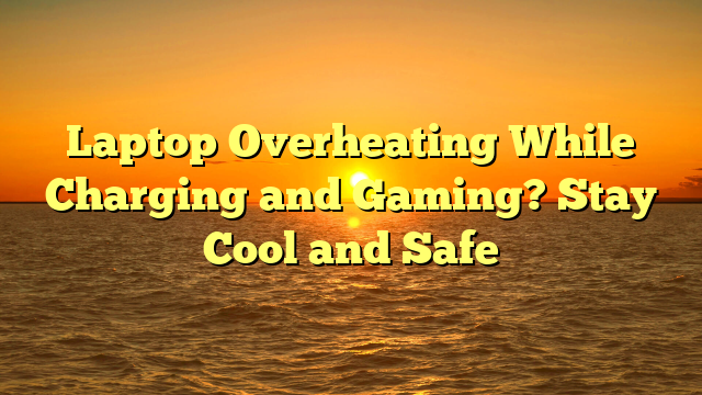 Laptop Overheating While Charging and Gaming? Stay Cool and Safe