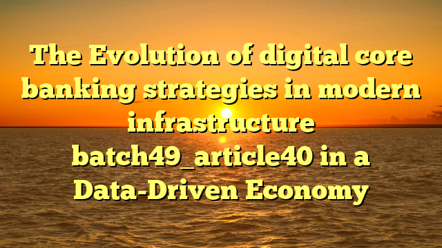 The Evolution of digital core banking strategies in modern infrastructure batch49_article40 in a Data-Driven Economy