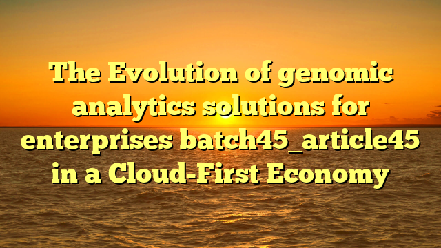 The Evolution of genomic analytics solutions for enterprises batch45_article45 in a Cloud-First Economy